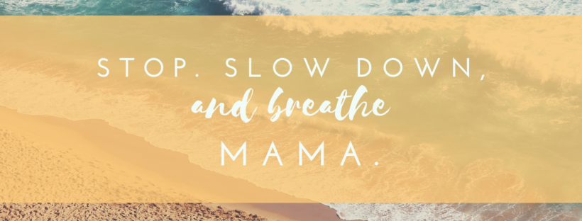 Stop. Slow down and breathe, mama.